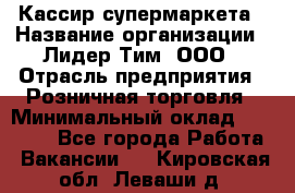 Кассир супермаркета › Название организации ­ Лидер Тим, ООО › Отрасль предприятия ­ Розничная торговля › Минимальный оклад ­ 25 000 - Все города Работа » Вакансии   . Кировская обл.,Леваши д.